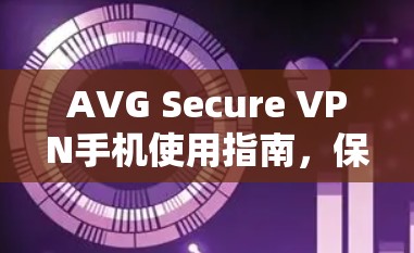 AVG Secure VPN手机使用指南，保护隐私，安全上网