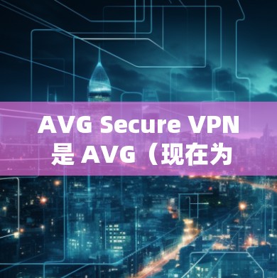 AVG Secure VPN 是 AVG（现在为 Avast）公司推出的一个虚拟专用网络（VPN）软件，旨在帮助用户保护隐私和安全。以下是 AVG Secure VPN 的官方下载地址