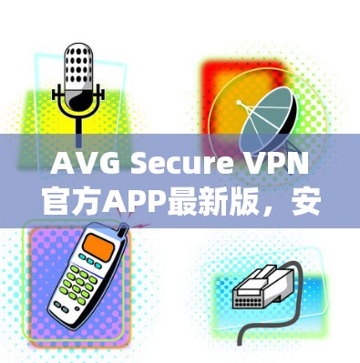 AVG Secure VPN官方APP最新版,安全隐私保护新高度 AVG Secure VPN官方APP最新版,安全隐私保护新高度