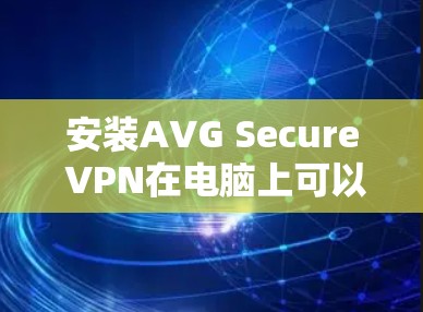 安装AVG Secure VPN在电脑上可以按照以下步骤进行 安装AVG Secure VPN在电脑上可以按照以下步骤进行