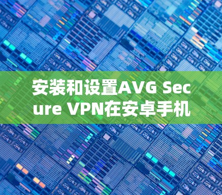安装和设置AVG Secure VPN在安卓手机上,可以按照以下步骤进行 安装和设置AVG Secure VPN在安卓手机上,可以按照以下步骤进行