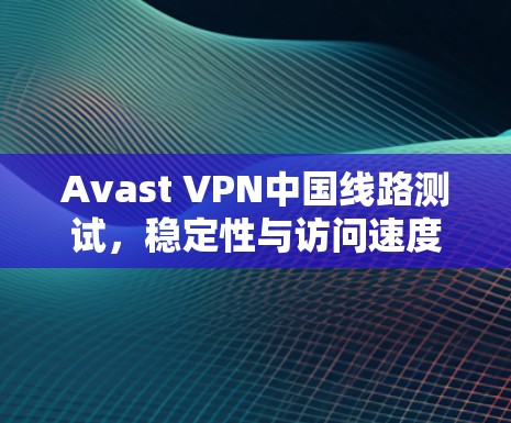 Avast VPN中国线路测试，稳定性与访问速度评估