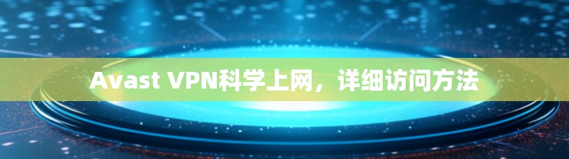 Avast VPN科学上网，详细访问方法