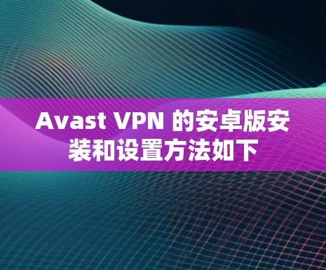 Avast VPN 的安卓版安装和设置方法如下