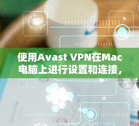 使用Avast VPN在Mac电脑上进行设置和连接，可以按照以下步骤进行