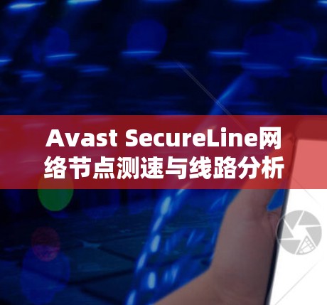 Avast SecureLine网络节点测速与线路分析