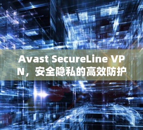Avast SecureLine VPN，安全隐私的高效防护解决方案