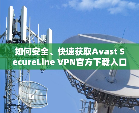 如何安全、快速获取Avast SecureLine VPN官方下载入口？