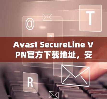 Avast SecureLine VPN官方下载地址，安全通信的最佳选择