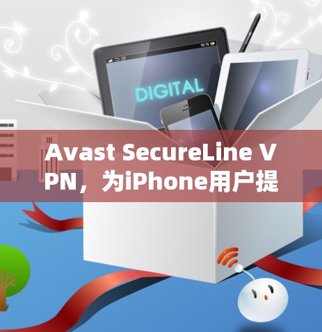 Avast SecureLine VPN，为iPhone用户提供安全与隐私保护的最佳选择