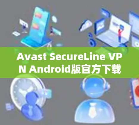 Avast SecureLine VPN Android版官方下载指南