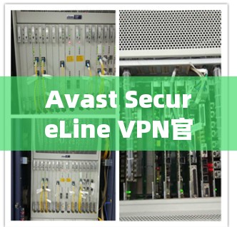 Avast SecureLine VPN官方APP最新版，安全与速度的升级