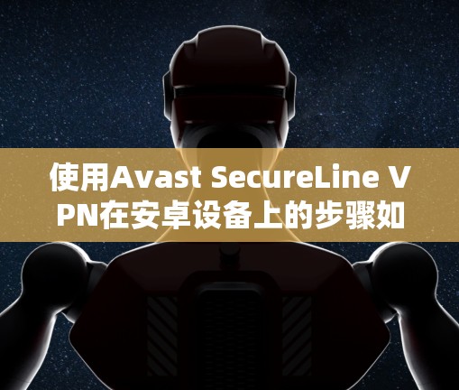 使用Avast SecureLine VPN在安卓设备上的步骤如下 使用Avast SecureLine VPN在安卓设备上的步骤如下