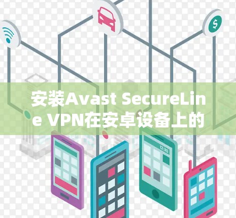 安装Avast SecureLine VPN在安卓设备上的步骤如下 安装Avast SecureLine VPN在安卓设备上的步骤如下