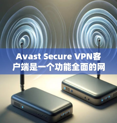 Avast Secure VPN客户端是一个功能全面的网络安全工具，旨在保护用户的隐私和安全。以下是对该客户端的详细分析和总结
