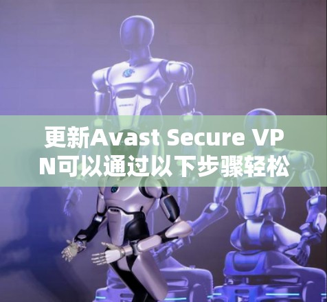 更新Avast Secure VPN可以通过以下步骤轻松完成