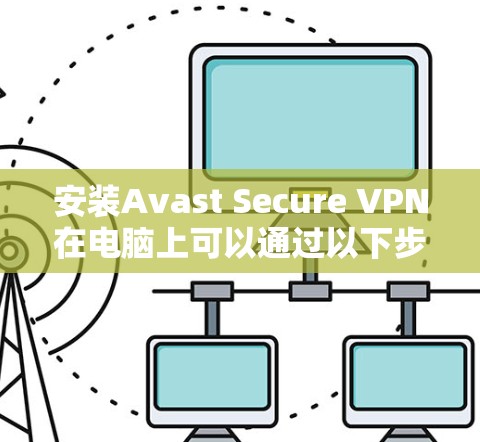 安装Avast Secure VPN在电脑上可以通过以下步骤完成