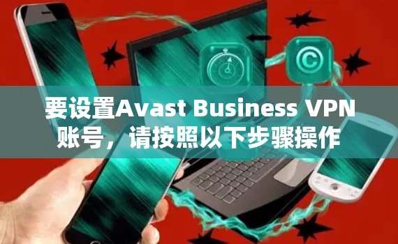 要设置Avast Business VPN账号，请按照以下步骤操作