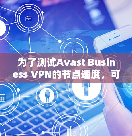 为了测试Avast Business VPN的节点速度，可以按照以下步骤进行