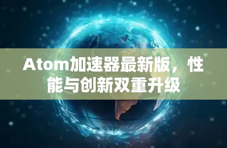 Atom加速器最新版，性能与创新双重升级