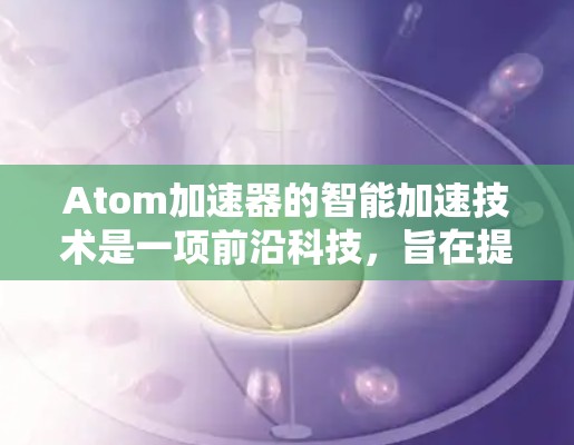 Atom加速器的智能加速技术是一项前沿科技，旨在提高加速器的效率和性能。以下是对这一技术的总结和分析