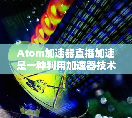 Atom加速器直播加速是一种利用加速器技术来优化直播流程的方法，旨在提高直播的数据处理能力和性能。以下是关于如何使用Atom加速器进行直播加速的一些关键点