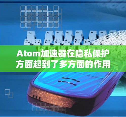 Atom加速器在隐私保护方面起到了多方面的作用，这些措施相互结合，提升了数据的安全性。以下是对Atom加速器隐私保护作用的详细分析
