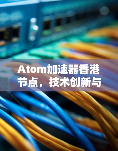 Atom加速器香港节点，技术创新与应用潜力