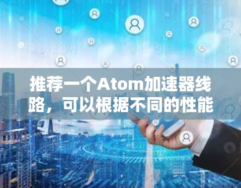 推荐一个Atom加速器线路，可以根据不同的性能需求和预算进行调整。以下是一个适合日常使用和轻度多媒体处理的示例线路
