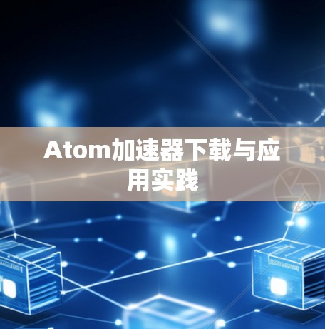 Atom加速器下载与应用实践