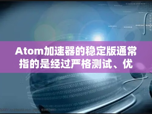 Atom加速器的稳定版通常指的是经过严格测试、优化并提供长期支持的版本。具体来说，稳定版可能具备以下特点