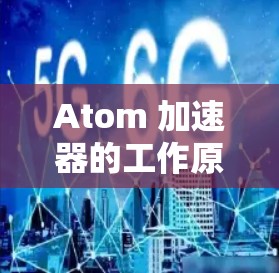 Atom 加速器的工作原理