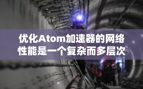 优化Atom加速器的网络性能是一个复杂而多层次的任务，涉及硬件架构、软件层面、网络协议、系统管理等多个方面。以下是一个系统化的优化策略，帮助您实现高效的网络性能提升