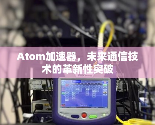 Atom加速器,未来通信技术的革新性突破 Atom加速器,未来通信技术的革新性突破