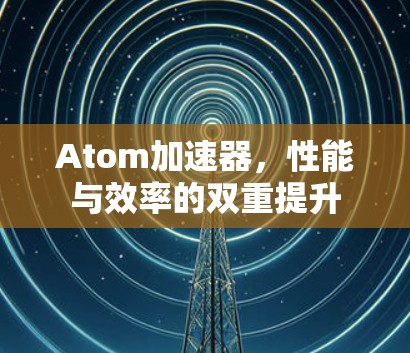 Atom加速器,性能与效率的双重提升 Atom加速器,性能与效率的双重提升
