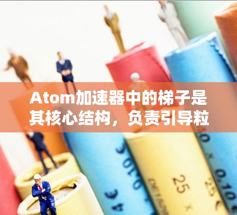 Atom加速器中的梯子是其核心结构，负责引导粒子沿着特定路径运动，从而实现加速。以下是对梯子在Atom加速器中的作用、设计和材料的详细分析