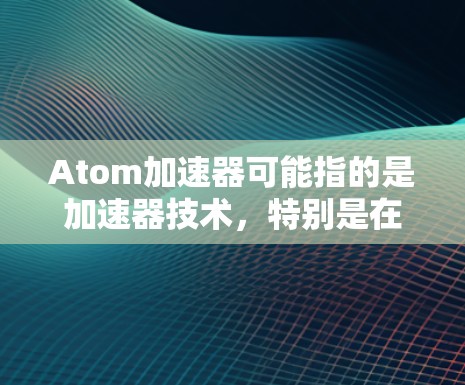 Atom加速器可能指的是加速器技术，特别是在高能物理、材料科学或其他领域的应用。在日本，许多研究机构和大学积极开展加速器技术的研发和应用，特别是在高能物理实验室、九州大学、RIKEN等机构