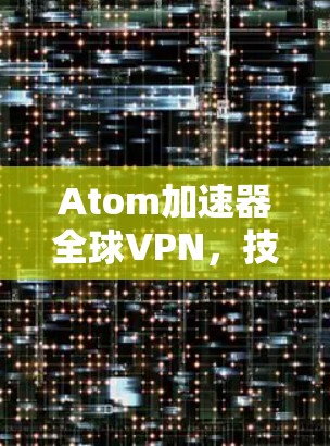 Atom加速器全球VPN，技术突破与应用前景