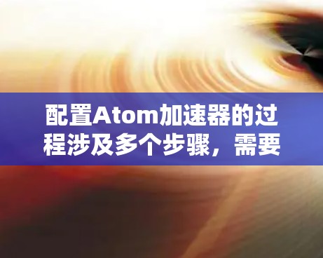 配置Atom加速器的过程涉及多个步骤，需要细致和耐心。以下是一个有条理的指南，帮助您完成配置