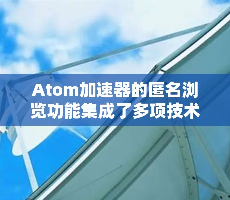 Atom加速器的匿名浏览功能集成了多项技术来保护用户隐私和安全。以下是其主要特点和工作原理