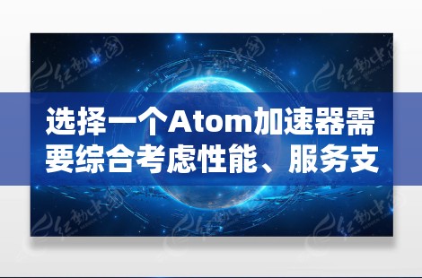 选择一个Atom加速器需要综合考虑性能、服务支持、成本和技术创新等多个因素。以下是对几款主流Atom加速器的分析和建议