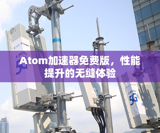 Atom加速器免费版，性能提升的无缝体验