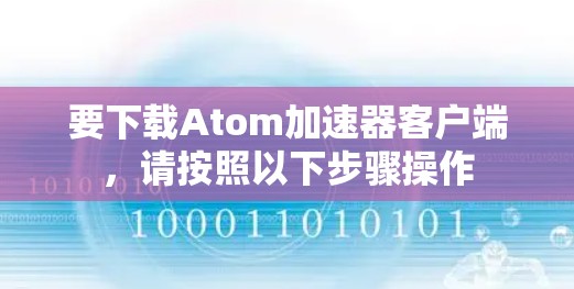 要下载Atom加速器客户端,请按照以下步骤操作 要下载Atom加速器客户端,请按照以下步骤操作