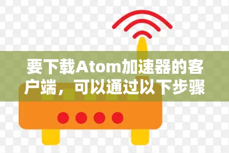 要下载Atom加速器的客户端，可以通过以下步骤操作