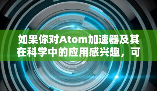 如果你对Atom加速器及其在科学中的应用感兴趣，可以通过以下资源获取相关信息