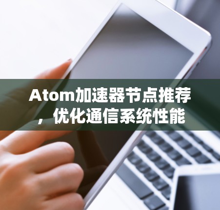 Atom加速器节点推荐，优化通信系统性能