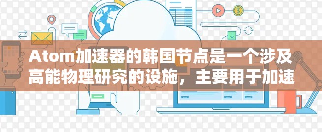 Atom加速器的韩国节点是一个涉及高能物理研究的设施，主要用于加速粒子进行实验。以下是对该节点的详细分析