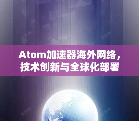 Atom加速器海外网络，技术创新与全球化部署