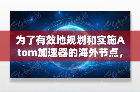 为了有效地规划和实施Atom加速器的海外节点，您可以按照以下步骤进行