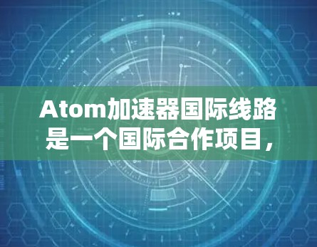 Atom加速器国际线路是一个国际合作项目，旨在通过多国协作开展粒子物理研究。以下是对该项目的详细分析和总结